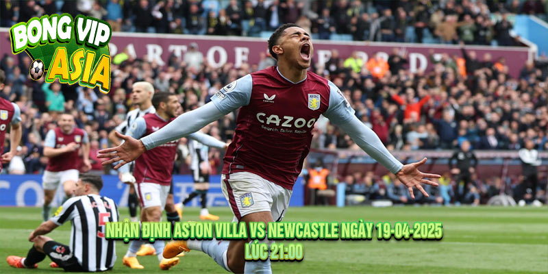 Nhận định Aston Villa vs Newcastle Ngày 19-04-2025