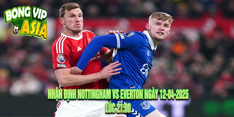 Nhận định Nottingham vs Everton Ngày 12-04-2025