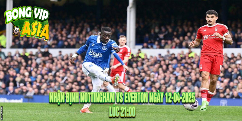 Nhận định Nottingham vs Everton Ngày 12-04-2025