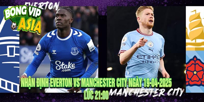 Nhận định Everton vs Manchester City Ngày 19-04-2025