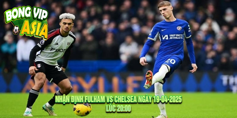 Nhận định Fulham vs Chelsea Ngày 19-04-2025