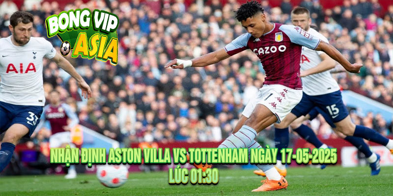 Nhận định Aston Villa vs Tottenham Ngày 17-05-2025
