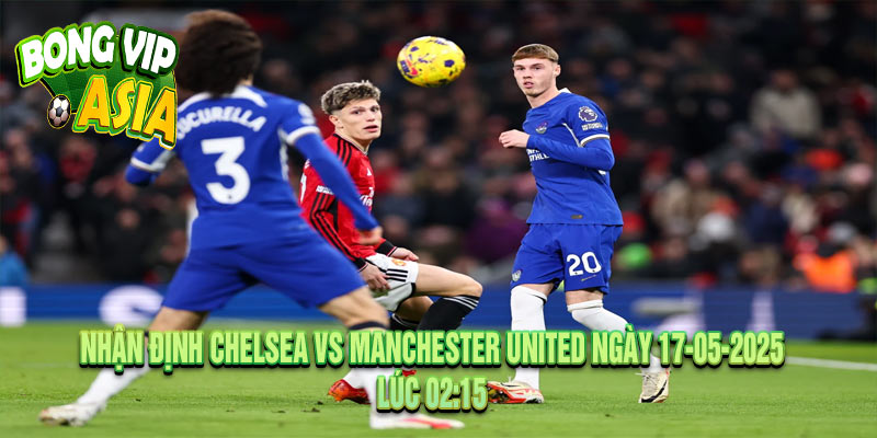 Nhận Định Chelsea vs Manchester United Ngày 17-05-2025