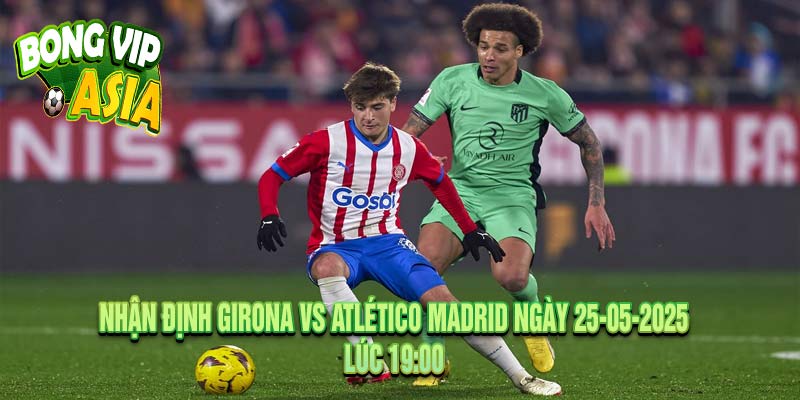 Nhận định Girona vs Atlético Madrid Ngày 25-05-2025
