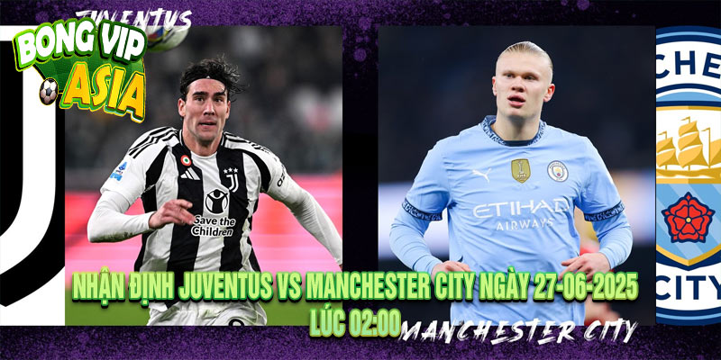 Nhận định Juventus vs Manchester City Ngày 27-06-2025